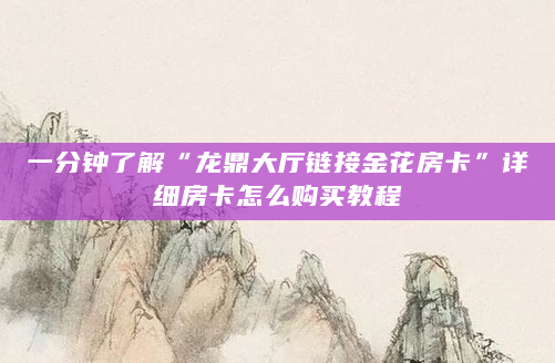 一分钟了解“龙鼎大厅链接金花房卡”详细房卡怎么购买教程