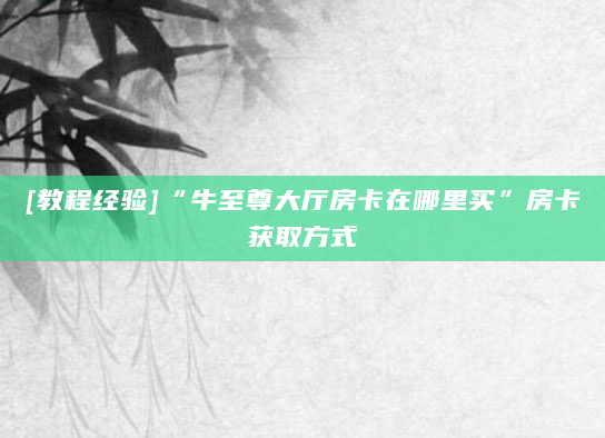 [教程经验]“牛至尊大厅房卡在哪里买”房卡获取方式