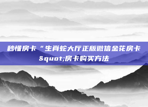 秒懂房卡“生肖蛇大厅正版微信金花房卡"房卡购买方法
