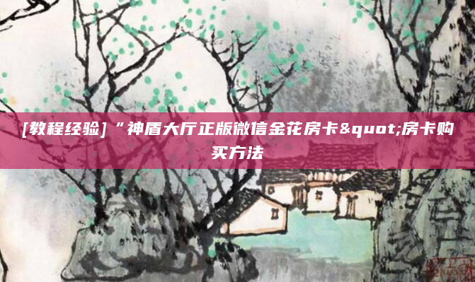 [教程经验]“神盾大厅正版微信金花房卡"房卡购买方法