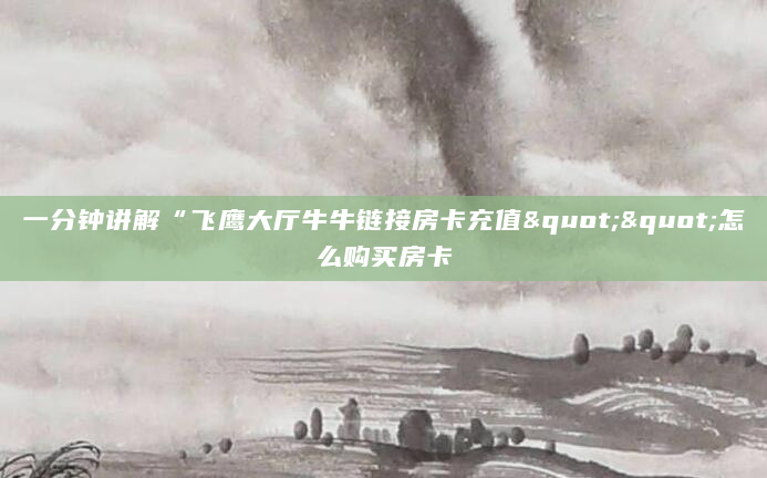 一分钟讲解“飞鹰大厅牛牛链接房卡充值""怎么购买房卡