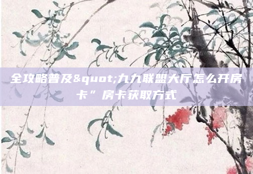 全攻略普及"九九联盟大厅怎么开房卡”房卡获取方式