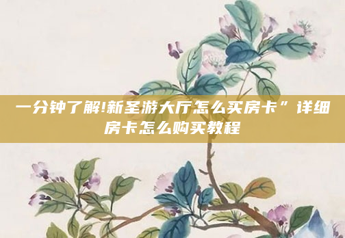 一分钟了解!新圣游大厅怎么买房卡”详细房卡怎么购买教程