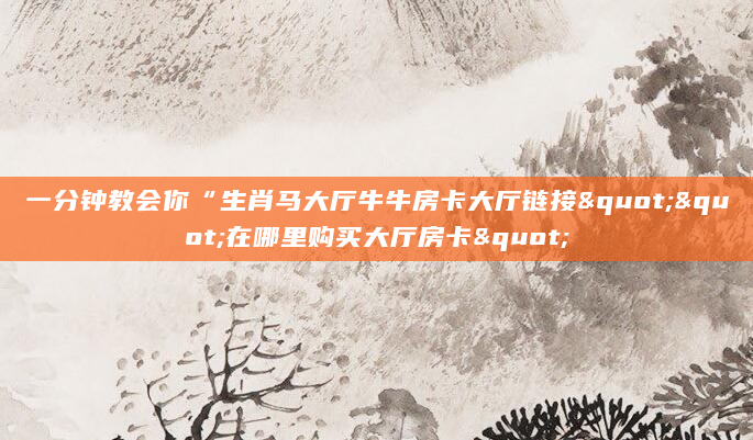 一分钟教会你“生肖马大厅牛牛房卡大厅链接""在哪里购买大厅房卡"