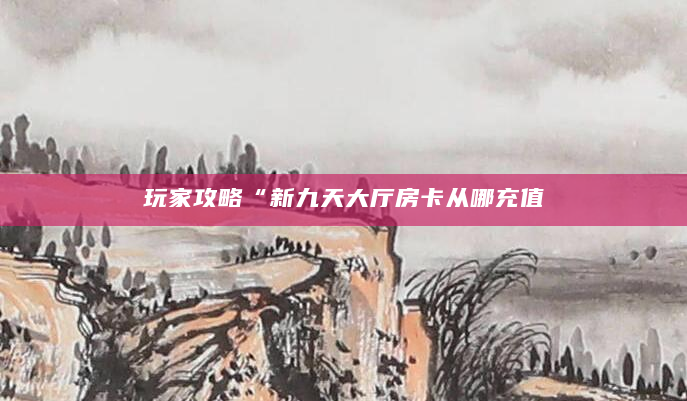 玩家攻略“新九天大厅房卡从哪充值