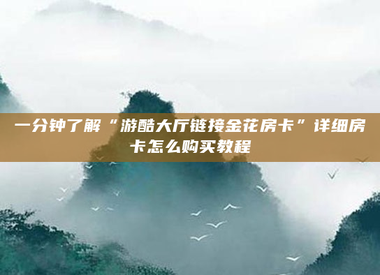 一分钟了解“游酷大厅链接金花房卡”详细房卡怎么购买教程