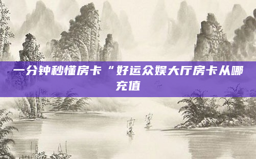 一分钟秒懂房卡“好运众娱大厅房卡从哪充值