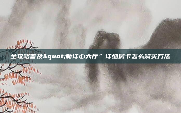 全攻略普及"新详心大厅”详细房卡怎么购买方法