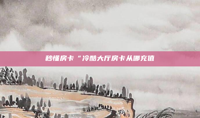 秒懂房卡“冷酷大厅房卡从哪充值
