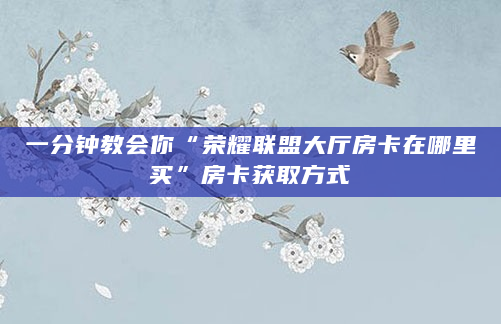 一分钟教会你“荣耀联盟大厅房卡在哪里买”房卡获取方式