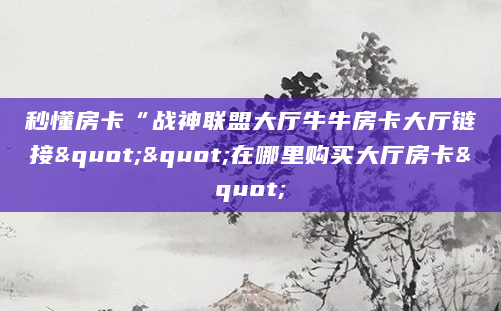 秒懂房卡“战神联盟大厅牛牛房卡大厅链接""在哪里购买大厅房卡"