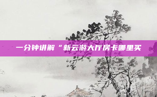 一分钟讲解“新云游大厅房卡哪里买
