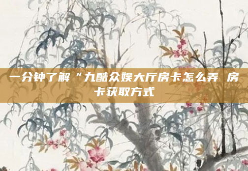 一分钟了解“九酷众娱大厅房卡怎么弄 房卡获取方式