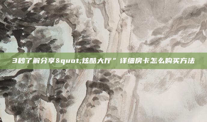 3秒了解分享"炫酷大厅”详细房卡怎么购买方法