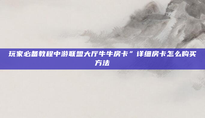 玩家必备教程中游联盟大厅牛牛房卡”详细房卡怎么购买方法