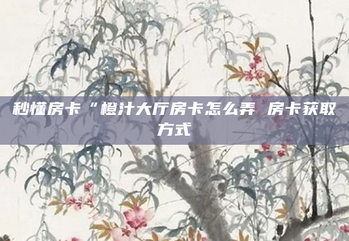秒懂房卡“橙汁大厅房卡怎么弄 房卡获取方式