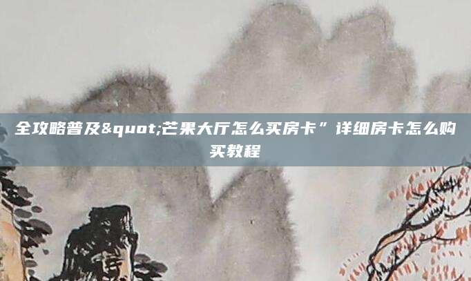 全攻略普及"芒果大厅怎么买房卡”详细房卡怎么购买教程