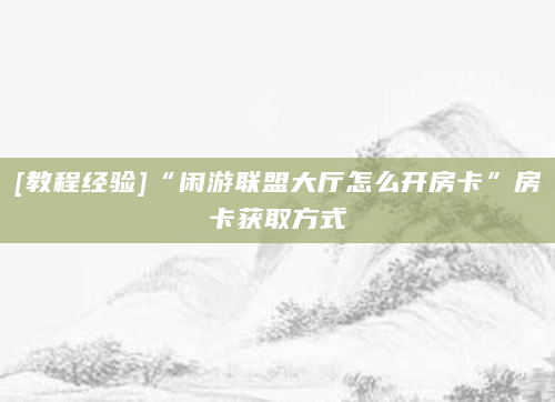 [教程经验]“闲游联盟大厅怎么开房卡”房卡获取方式