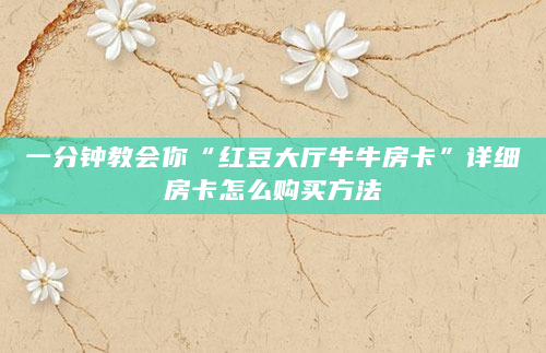 一分钟教会你“红豆大厅牛牛房卡”详细房卡怎么购买方法