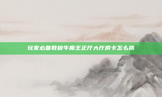 玩家必备教程牛魔王正厅大厅房卡怎么搞