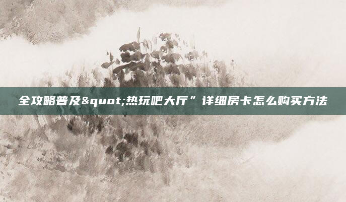 全攻略普及"热玩吧大厅”详细房卡怎么购买方法