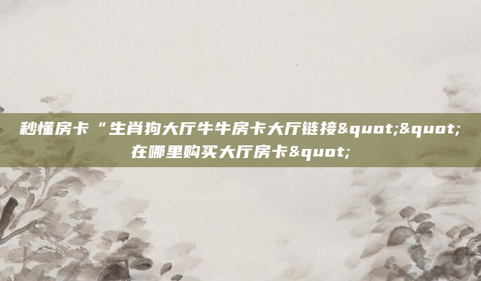 秒懂房卡“生肖狗大厅牛牛房卡大厅链接""在哪里购买大厅房卡"