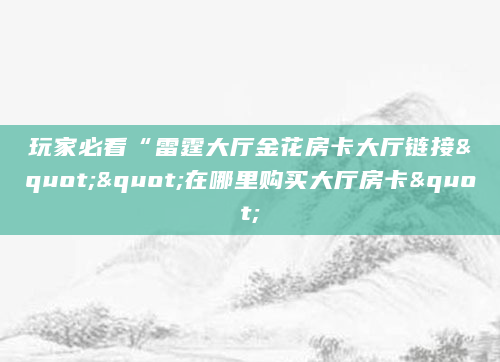 玩家必看“雷霆大厅金花房卡大厅链接""在哪里购买大厅房卡"