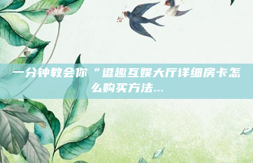 一分钟教会你“逗趣互娱大厅详细房卡怎么购买方法...
