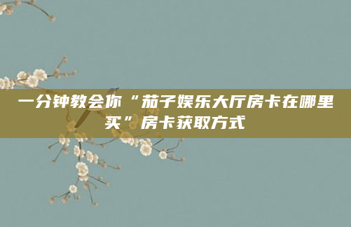 一分钟教会你“茄子娱乐大厅房卡在哪里买”房卡获取方式