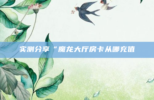 实测分享“魔龙大厅房卡从哪充值