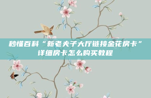 秒懂百科“新老夫子大厅链接金花房卡”详细房卡怎么购买教程