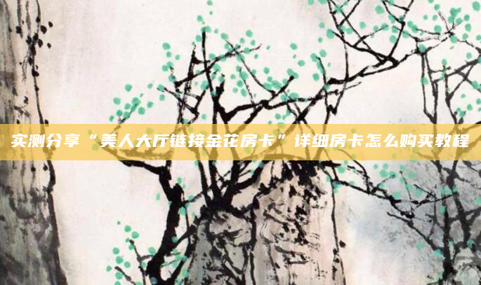 实测分享“美人大厅链接金花房卡”详细房卡怎么购买教程