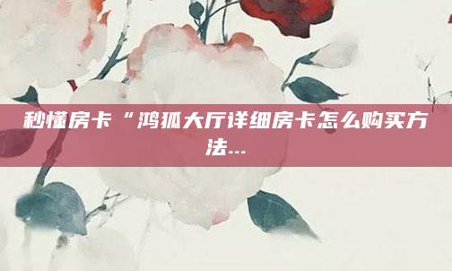 秒懂房卡“鸿狐大厅详细房卡怎么购买方法...