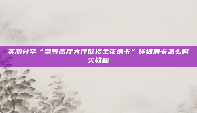 实测分享“至尊备厅大厅链接金花房卡”详细房卡怎么购买教程