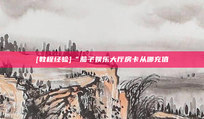[教程经验]“茄子娱乐大厅房卡从哪充值