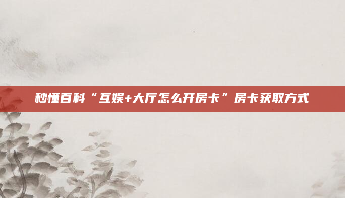 秒懂百科“互娱+大厅怎么开房卡”房卡获取方式