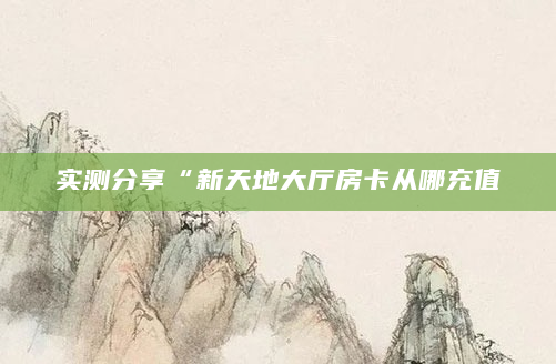 实测分享“新天地大厅房卡从哪充值