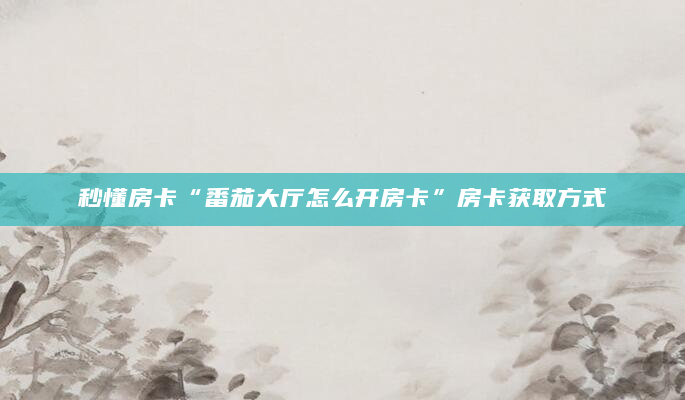 秒懂房卡“番茄大厅怎么开房卡”房卡获取方式