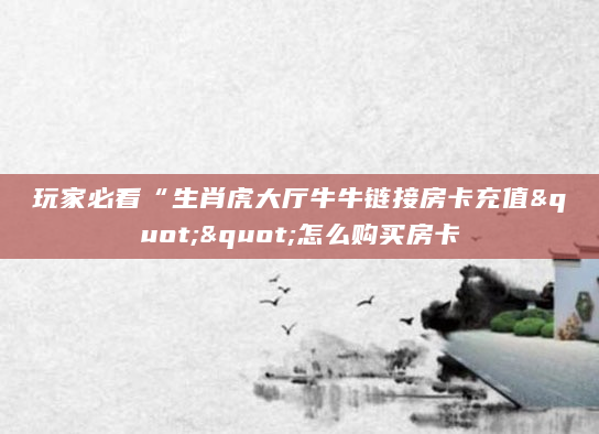 玩家必看“生肖虎大厅牛牛链接房卡充值""怎么购买房卡