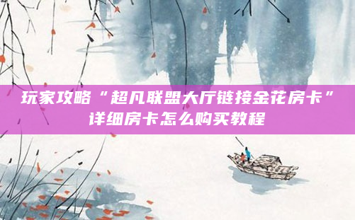 玩家攻略“超凡联盟大厅链接金花房卡”详细房卡怎么购买教程