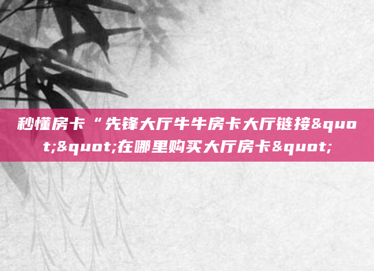 秒懂房卡“先锋大厅牛牛房卡大厅链接""在哪里购买大厅房卡"