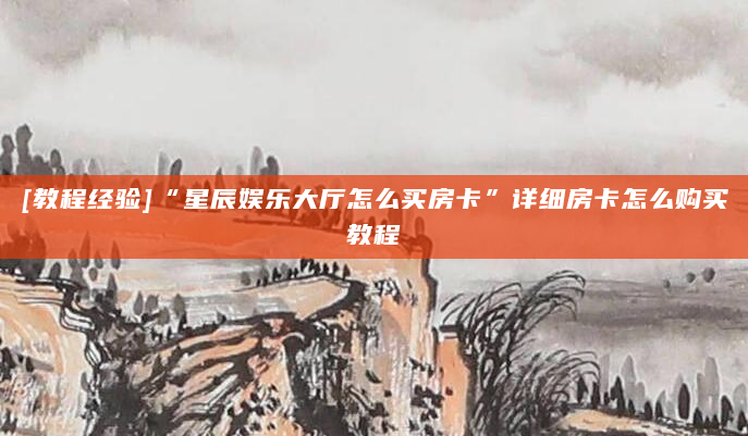 [教程经验]“星辰娱乐大厅怎么买房卡”详细房卡怎么购买教程