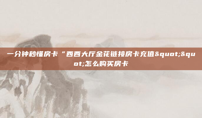 一分钟秒懂房卡“西西大厅金花链接房卡充值""怎么购买房卡