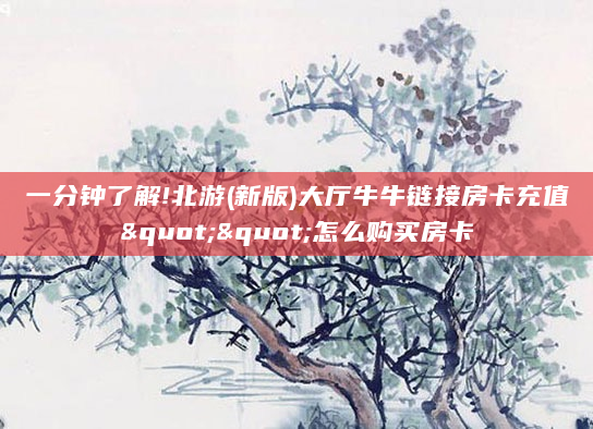 一分钟了解!北游(新版)大厅牛牛链接房卡充值""怎么购买房卡