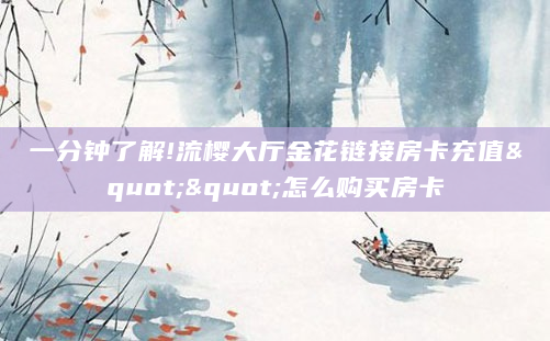 一分钟了解!流樱大厅金花链接房卡充值""怎么购买房卡