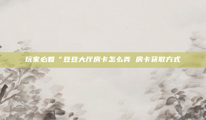 玩家必看“豆豆大厅房卡怎么弄 房卡获取方式