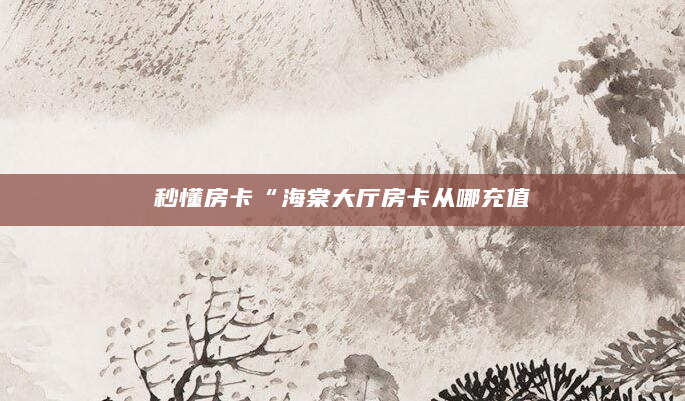 秒懂房卡“海棠大厅房卡从哪充值