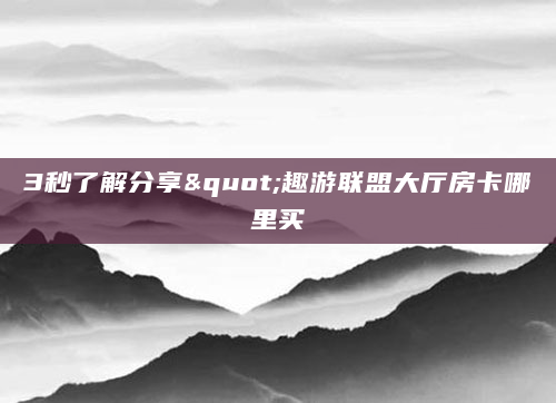 3秒了解分享"趣游联盟大厅房卡哪里买