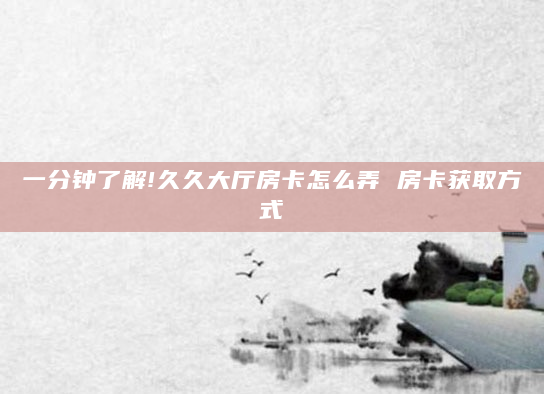 一分钟了解!久久大厅房卡怎么弄 房卡获取方式