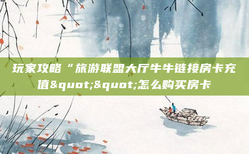 玩家攻略“旅游联盟大厅牛牛链接房卡充值""怎么购买房卡